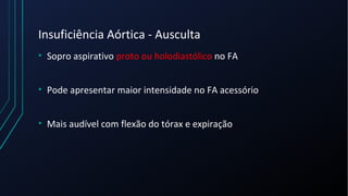 Insuficiência Aórtica - Ausculta
• Sopro aspirativo proto ou holodiastólico no FA
• Pode apresentar maior intensidade no FA acessório
• Mais audível com flexão do tórax e expiração
 