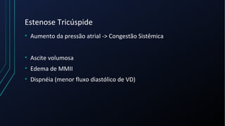 Estenose Tricúspide
• Aumento da pressão atrial -> Congestão Sistêmica
• Ascite volumosa
• Edema de MMII
• Dispnéia (menor fluxo diastólico de VD)
 