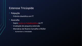 Estenose Tricúspide
• Palpação
• Frêmito diastólico em FT
• Ausculta
• Sopro proto ou holodiastólico no FT
• Irradiação de pequena extensão
• Manobras de Riveiro-Carvalho e Müller
• Aumentam a intesidade
 