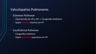 Valvulopatias Pulmonares
• Estenose Pulmonar
• Hipertensão de VD e AD -> Congestão Sistêmica
• Sopro sistólico intenso em FP
• Insuficiência Pulmonar
• Congestão sistêmica
• Sopro diastólico aspirativo em FP
 