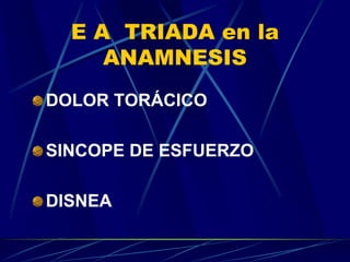E A TRIADA en la
ANAMNESIS
DOLOR TORÁCICO
SINCOPE DE ESFUERZO
DISNEA
 
