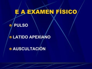 E A EXAMEN FÍSICO
PULSO
LATIDO APEXIANO
AUSCULTACIÓN
 