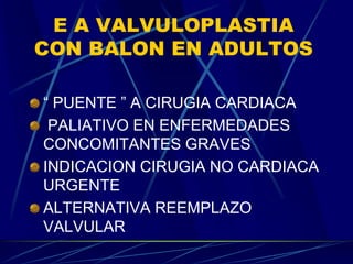 E A VALVULOPLASTIA
CON BALON EN ADULTOS
“ PUENTE ” A CIRUGIA CARDIACA
PALIATIVO EN ENFERMEDADES
CONCOMITANTES GRAVES
INDICACION CIRUGIA NO CARDIACA
URGENTE
ALTERNATIVA REEMPLAZO
VALVULAR
 