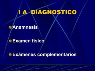 I A DIAGNOSTICO
Anamnesis
Examen físico
Exámenes complementarios
 