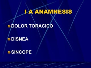 I A ANAMNESIS
DOLOR TORACICO
DISNEA
SINCOPE
 