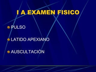 I A EXAMEN FISICO
PULSO
LATIDO APEXIANO
AUSCULTACIÓN
 