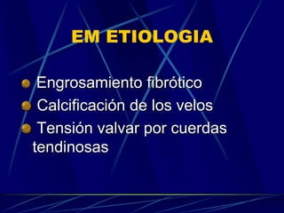 EM ETIOLOGIA
Engrosamiento fibrótico
Calcificación de los velos
Tensión valvar por cuerdas
tendinosas
 
