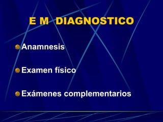 E M DIAGNOSTICO
Anamnesis
Examen físico
Exámenes complementarios
 
