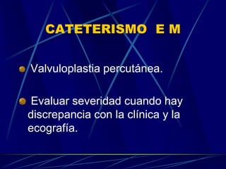 CATETERISMO E M
Valvuloplastia percutánea.
Evaluar severidad cuando hay
discrepancia con la clínica y la
ecografía.
 