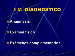 I M DIAGNOSTICO
Anamnesis
Examen físico
Exámenes complementarios
 