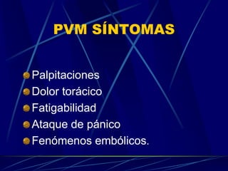 PVM SÍNTOMAS
Palpitaciones
Dolor torácico
Fatigabilidad
Ataque de pánico
Fenómenos embólicos.
 