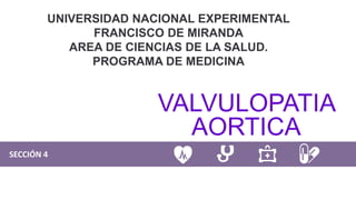 SECCIÓN 4
UNIVERSIDAD NACIONAL EXPERIMENTAL
FRANCISCO DE MIRANDA
AREA DE CIENCIAS DE LA SALUD.
PROGRAMA DE MEDICINA
VALVULOPATIA
AORTICA
 