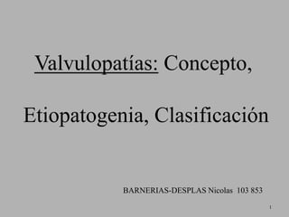 Valvulopatías: Concepto,
Etiopatogenia, Clasificación

BARNERIAS-DESPLAS Nicolas 103 853
1

 