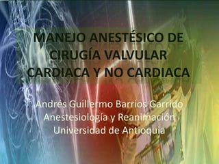 MANEJO ANESTÉSICO DE
   CIRUGÍA VALVULAR
CARDIACA Y NO CARDIACA

 Andrés Guillermo Barrios Garrido
  Anestesiología y Reanimación
    Universidad de Antioquia
 