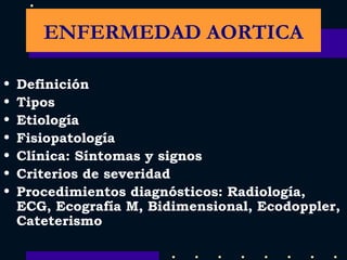 Definición Tipos Etiología Fisiopatología Clínica: Síntomas y signos Criterios de severidad Procedimientos diagnósticos: Radiología,  ECG, Ecografía M, Bidimensional, Ecodoppler, Cateterismo ENFERMEDAD AORTICA 
