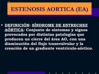 DEFINICIÓN :  SÍNDROME DE ESTRECHEZ AÓRTICA : Conjunto de síntomas y signos  provocados por distintas patologías que producen un cierre del área AO, con una disminución del flujo trasnvalvular y la creación de un gradiente ventrículo-aórtico. ESTENOSIS AORTICA (EA) 