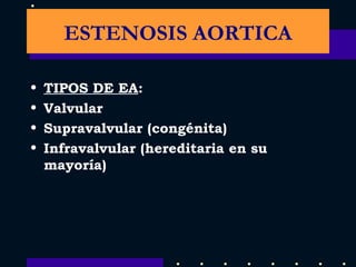 TIPOS DE EA : Valvular Supravalvular (congénita) Infravalvular (hereditaria en su mayoría) ESTENOSIS AORTICA 
