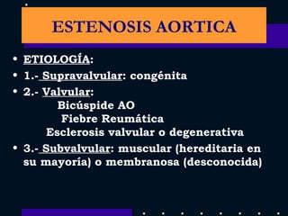 ETIOLOGÍA : 1.-  Supravalvular : congénita 2.-  Valvular :  Bicúspide AO  Fiebre Reumática  Esclerosis valvular o degenerativa 3.-  Subvalvular : muscular (hereditaria en su mayoría) o membranosa (desconocida) ESTENOSIS AORTICA 