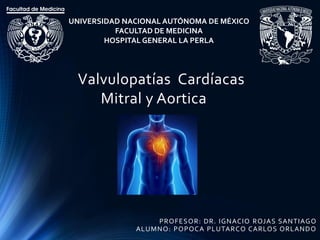 Valvulopatías Cardíacas
Mitral y Aortica
UNIVERSIDAD NACIONAL AUTÓNOMA DE MÉXICO
FACULTAD DE MEDICINA
HOSPITAL GENERAL LA PERLA
PROFESOR: DR. IGNACIO ROJAS SANTIAGO
ALUMNO: POPOCA PLUTARCO CARLOS ORLANDO
 