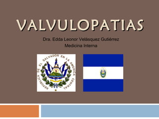 VALVULOPATIASVALVULOPATIAS
Dra. Edda Leonor Velásquez Gutiérrez
Medicina Interna
 