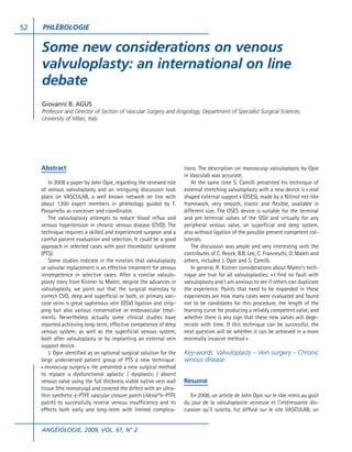 52   PHLÉBOLOGIE


     Some new considerations on venous
     valvuloplasty: an international on line
     debate
     Giovanni B. AGUS
     Professor and Director of Section of Vascular Surgery and Angiology, Department of Specialist Surgical Sciences,
     University of Milan, Italy




     Abstract                                                          tions. The description on monoscusp valvuloplasty by Opie
                                                                       in Vasculab was accurate.
         In 2008 a paper by John Opie, regarding the renewed role         At the same time S. Camilli presented his technique of
     of venous valvuloplasty and an intriguing discussion took         external stretching valvuloplasty with a new device is « oval
     place on VASCULAB, a well known network on line with              shaped external support « (OSES), made by a Nitinol net-like
     about 1300 expert members in phlebology guided by F.              framework, very smooth, elastic and flexible, available in
     Passariello as conceiver and coordinator.                         different size. The OSES device is suitable for the terminal
         The valvuloplasty attempts to reduce blood reflux and         and pre-terminal valves of the GSV and virtually for any
     venous hypertension in chronic venous disease (CVD). The          peripheral venous valve, on superficial and deep system,
     technique requires a skilled and experienced surgeon and a        also without ligation of the possible present competent col-
     careful patient evaluation and selection. It could be a good      laterals.
     approach in selected cases with post thrombotic syndrome             The discussion was ample and very interesting with the
     (PTS).                                                            contributes of C. Recek, B.B. Lee, C. Franceschi, O. Maleti and
         Some studies indicate in the nineties that valvuloplasty      others, included J. Opie and S. Camilli.
     or valvular replacement is an effective treatment for venous         In general, R. Kistner considerations about Maleti’s tech-
     incompetence in selective cases. After a concise valvulo-         nique are true for all valvuloplasties: « I find no fault with
     plasty story from Kistner to Maleti, despite the advances in      valvuloplasty and I am anxious to see if others can duplicate
     valvuloplasty, we point out that the surgical mainstay to         the experience. Points that need to be expanded in these
     correct CVD, deep and superficial or both, or primary vari-       experiences are how many cases were evaluated and found
     cose veins is great saphenous vein (GSV) ligation and strip-      not to be candidates for this procedure, the length of the
     ping but also various conservative or endovascular treat-         learning curve for producing a reliably competent valve, and
     ments. Nevertheless actually some clinical studies have           whether there is any sign that these new valves will dege-
     reported achieving long-term, effective competence of deep        nerate with time. If this technique can be successful, the
     venous system, as well as the superficial venous system,          next question will be whether it can be achieved in a more
     both after valvuloplasty or by implanting an external vein        minimally invasive method »
     support device.
         J. Opie identified as an optional surgical solution for the   Key-words: Valvuloplasty – Vein surgery – Chronic
     large underserved patient group of PTS a new technique:           venous disease
     « monocusp surgery ». He presented a new surgical method
     to replace a dysfunctional aplastic / dysplastic / absent
     venous valve using the full thickness viable native vein wall     Résumé
     tissue (the monocusp) and covered the defect with an ultra-
     thin synthetic e-PTFE vascular closure patch (iVenaTMe-PTFE          En 2008, un article de John Opie sur le rôle remis au goût
     patch) to successfully reverse venous insufficiency and its       du jour de la valvuloplastie veineuse et l’intéressante dis-
     effects both early and long-term with limited complica-           cussion qu’il suscita, fut diffusé sur le site VASCULAB, un


     ANGÉIOLOGIE, 2009, VOL. 61, N° 2
 