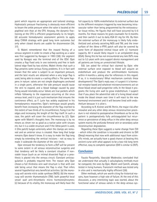 PHLÉBOLOGIE               59

point which requires an appropriate and tailored strategy.          full capacity to 100% endothelialize its external surface due
Hydrostatic pressure fractioning is obviously more efficient        to the different receptors triggered by now becoming intra-
to lessen the ankle pressure when the valve is located at the       vascular rather than being programmed by the extravascu-
popliteal vein than at the CFV. Anyway, the dynamic frac-           lar tissue milieu. He figures that will have occurred by 5-6
tioning at the CFV is efficient proportionally to its height;       months. For those reasons he gives coumadin for 6 months
(d) accurate hemodynamic assessment permits to apply                and then switch it out to daily ASA 81 mg for life. By then
deep CHIVA strategy with good long term outcomes but                the external surface of the monocusp is likely fully endo-
only when closed shunts are usable for disconnexion (36,            thelized and actively secreting NOS and TM, and the inner
37).                                                                surface of the iVena e-PTFE patch will also be covered by
    O. Maleti remembered that the inward flexing of a               some form of deposited intimal tissue with +/- hormone
venous segment in order to create a flap working as a valve         capacity. All it would likely require is an antiplatelet drug
was first suggested by Karagoz in 1993 (38); the segment            (ASA). Doing this he has not encountered any late DVTs now
used by Karagoz was the terminal end of the GSV. Opie               out to 5.5 years with zero support device management and
creates a flap fixed only in one extremity and free in both         all patients are living an unrestricted lifestyle.
lateral edge fixed by two stiches. Maleti thinks that such a            B.B. Lee asked for critical fact claimed by Opie: «the
flap presents some serious fixing problems. It is in fact well      external surface once exposed to blood will acquire an
known that the valve is subject to an important pressure,           endothelium and produce the antithrombotic hormones
and the best results are obtained when a very large flap is         within 4 months », asking also for references in this regard.
used, being able to create a « sailing effect ». The same hap-      If so, it is revolutionary! What mechanism controls these
pens in nature: valves are not simple diaphragms anchored           developments? The Opie’s reply was: « I suspect it is hormo-
in a single point, otherwise the side pressure would cause          nal-receptor based and whatever microenvironments act on
the vein to expand, and a blood leakage caused by poor              those blood vessel wall progenitor cells. In the blood it pro-
fixing would inevitably occur. Valves are true pockets which        grams the living vein wall to grow endothelium. I suspect
inflate following to the expansion occurring at the sinus           that if you place the adventitial side of a living blood vessel
venous level, and it is just such mechanism that ensures the        inside the blood stream over time it will react to the new
continence effect, as F. Lurie has widely explained in his          hormonal environment and it will become lined with endo-
hemodynamics researches. Opie’s technique would greatly             thelium because it is alive ».
benefit from increasing the diameter of the flap inserted to            According to R. Kistner and M. Perrin, the major risk after
the extent of two thirds of its circumference, fixing it on the     neovalve and any other deep venous reconstruction proce-
edges and increasing the length of the flap itself. In such a       dure is not related to postoperative thrombosis as far as the
case, the patch will cover the circumference by 2/3. Opie           patient is postoperatively fully anticoagulated but recur-
agree with Maleti’s thoughts here. The monocusp is by no            rence or persistence of deep reflux in the other deep venous
means as clever nor as good as a native valve with sinuses          system mainly the profunda femoral vein or secondary valve
etc, but it is a viable structure and if the iVena patch is used,   reconstruction degradation.
it (the patch) bulges anteriorly when the clamps are remo-              Regarding these Opie suggests a name change from CVI
ved and an anterior sinus is created. How long that bulge           - which infers the condition is incurable and chronic to DVI
remains Opie doesn’t know. It is easy to make the flap long         (Deep) meaning that now with additional input from scien-
simply by extending the vertical incisions - not so easy to         tific minds, we actually have a good chance at beating this
make it widewide the diameter of the vein limits.                   ancient curse with what appears to be a low-risk long-term
    Opie stressed the tendency to form a DVT will be present        effective, easy to complete operation (DVI is similar to DVT).
to some extent in all venous reconstructive surgeries and
that tendency will be likely a constant situation if non-           Conclusion
viable tissue (such as an intimal dissected flap) or a pros-
thesis is placed into the venous circuit. Constant anticoa-            Fausto Passariello, Vasculab Moderator, concluded that
gulation is probably required here. The reason why Opie             we understand that actually 3 valvuloplasty methods must
choses a full thickness vein wall structure is that with one        be compared, the ones by Opie, Maleti and Camilli, already
side being uncut that means the flap is vital. That infers          tested in living humans. Franceschi method was tested only
several hypothetical very beneficial activities: (a) the mono-      in vitro and is mechanically highly efficient (39).
cusp will secrete nitric oxide synthase (NOS); (b) the mono-           Other methods, which are worth citing for historical rea-
cusp will secrete thymomodulin (TM); both powerful local            sons, have however a high rate of failure. At the end of this
vessel wall anti-thrombotic micro hormones/enzymes;                 discussion, a very interesting topic was started, about the
(c) because of its vitality, the monocusp will likely have the      functional value of venous valves in the deep venous sys-


                                                                                     ANGÉIOLOGIE, 2009, VOL. 61, N° 2
 