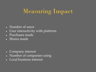 Measuring Impact
● Number of users
● User interactivity with platform
● Purchases made
● Shares made
● Company interest
● Number of companies using
● Local business interest
 