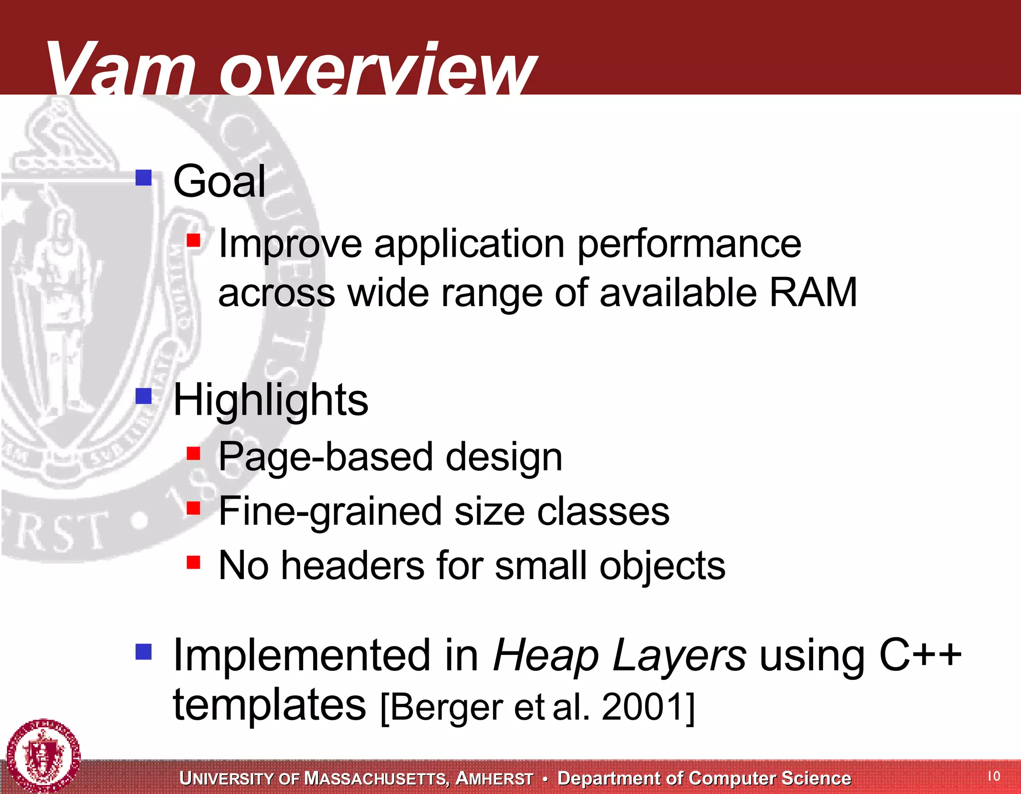 Vam overview Goal Improve application performance across wide range of available RAM Highlights Page-based design Fine-grained size classes No headers for small objects Implemented in Heap Layers using C++ templates [Berger et al. 2001] 
