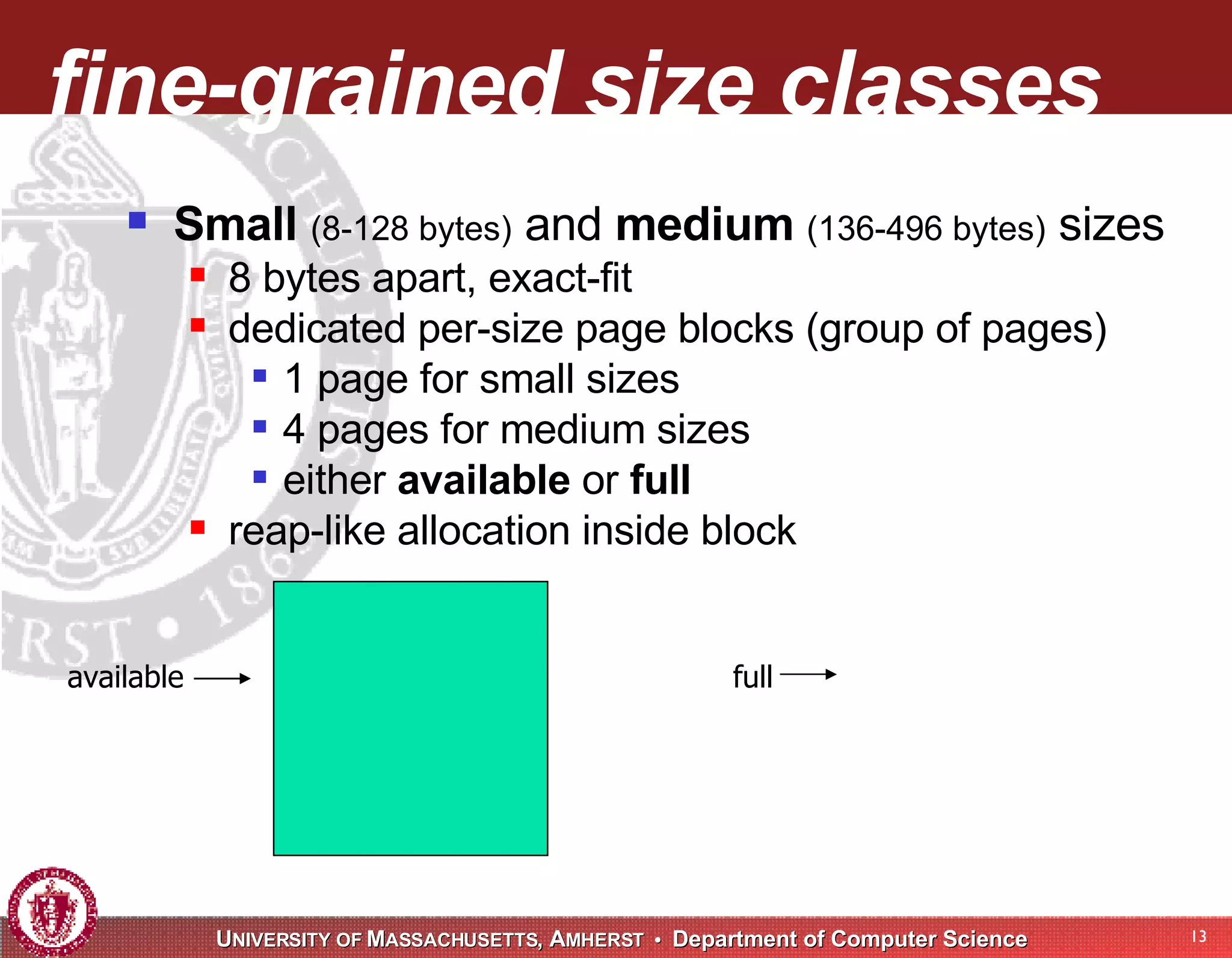 fine-grained size classes Small (8-128 bytes) and medium (136-496 bytes) sizes 8 bytes apart, exact-fit dedicated per-size page blocks (group of pages) 1 page for small sizes 4 pages for medium sizes either available or full reap-like allocation inside block available full 