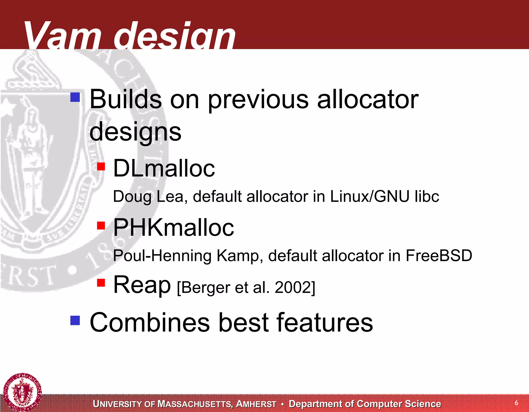 Vam design Builds on previous allocator designs DLmalloc Doug Lea, default allocator in Linux/GNU libc PHKmalloc Poul-Henning Kamp, default allocator in FreeBSD Reap [Berger et al. 2002] Combines best features 
