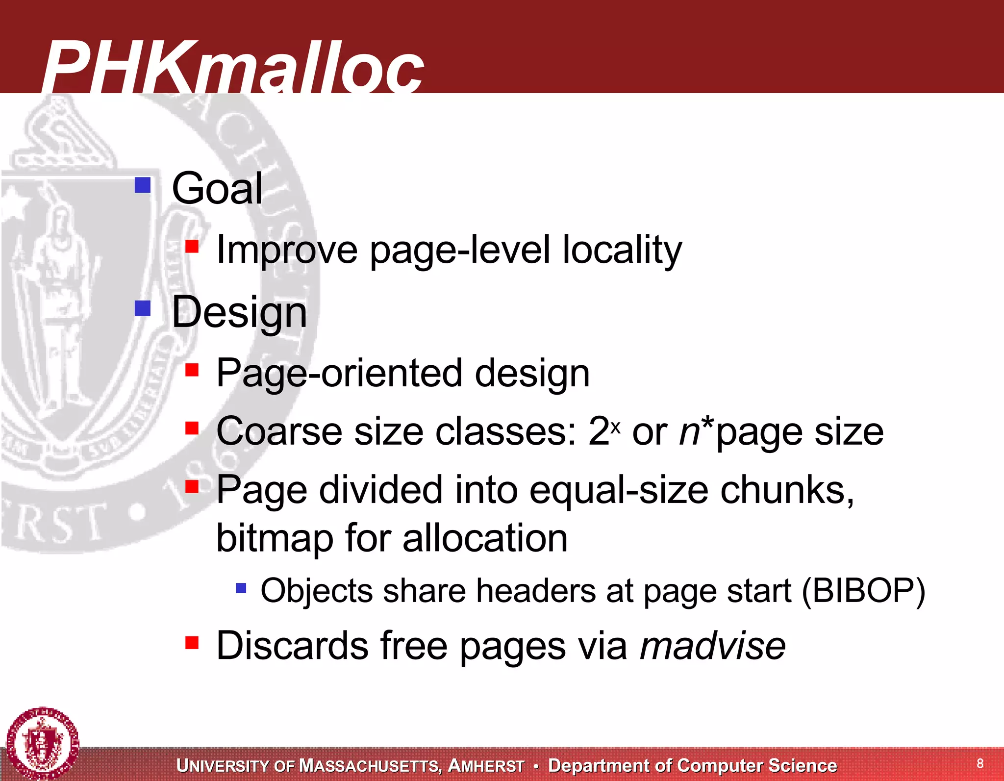 PHKmalloc Goal Improve page-level locality Design Page-oriented design Coarse size classes: 2 x or n *page size Page divided into equal-size chunks, bitmap for allocation Objects share headers at page start (BIBOP) Discards free pages via madvise 