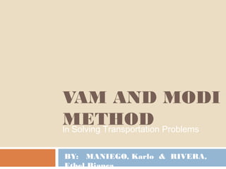 VAM AND MODI
METHODIn Solving Transportation Problems
BY: MANIEGO, Karlo & RIVERA,
Ethel Bianca
 