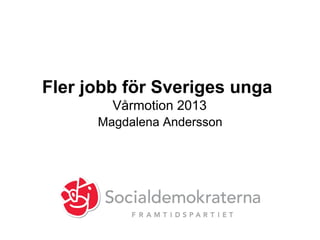 Fler jobb för Sveriges unga
Vårmotion 2013
Magdalena Andersson
 