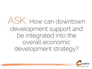 ASK: How can downtown
development support and
be integrated into the
overall economic
development strategy?
 