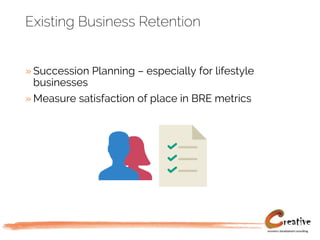 Existing Business Retention
» Succession Planning – especially for lifestyle
businesses
» Measure satisfaction of place in BRE metrics
 