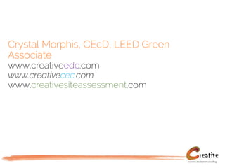 Crystal Morphis, CEcD, LEED Green
Associate
www.creativeedc.com
www.creativecec.com
www.creativesiteassessment.com
 