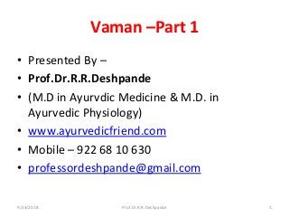 Vaman –Part 1
• Presented By – 
• Prof.Dr.R.R.Deshpande 
• (M.D in Ayurvdic Medicine & M.D. in 
Ayurvedic Physiology)
• www.ayurvedicfriend.com
• Mobile – 922 68 10 630
• professordeshpande@gmail.com
9/23/2018 1Prof.Dr.R.R.Deshpande
 