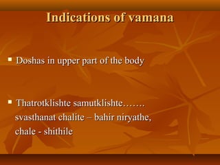 Indications of vamanaIndications of vamana
 Doshas in upper part of the bodyDoshas in upper part of the body
 Thatrotklishte samutklishte…….Thatrotklishte samutklishte…….
svasthanat chalite – bahir niryathe,svasthanat chalite – bahir niryathe,
chale - shithilechale - shithile
 