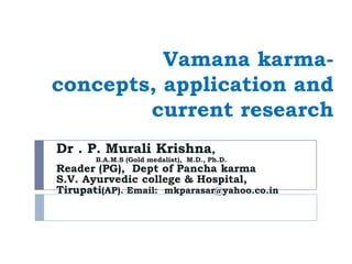 Vamana karma-
concepts, application and
current research
Dr . P. Murali Krishna,
B.A.M.S (Gold medalist), M.D., Ph.D.
Reader (PG), Dept of Pancha karma
S.V. Ayurvedic college & Hospital,
Tirupati(AP). Email: mkparasar@yahoo.co.in
 