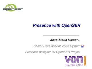 Presence with OpenSER


                 Anca­Maria Vamanu
      Senior Developer at Voice System
 Presence designer for OpenSER Project
 