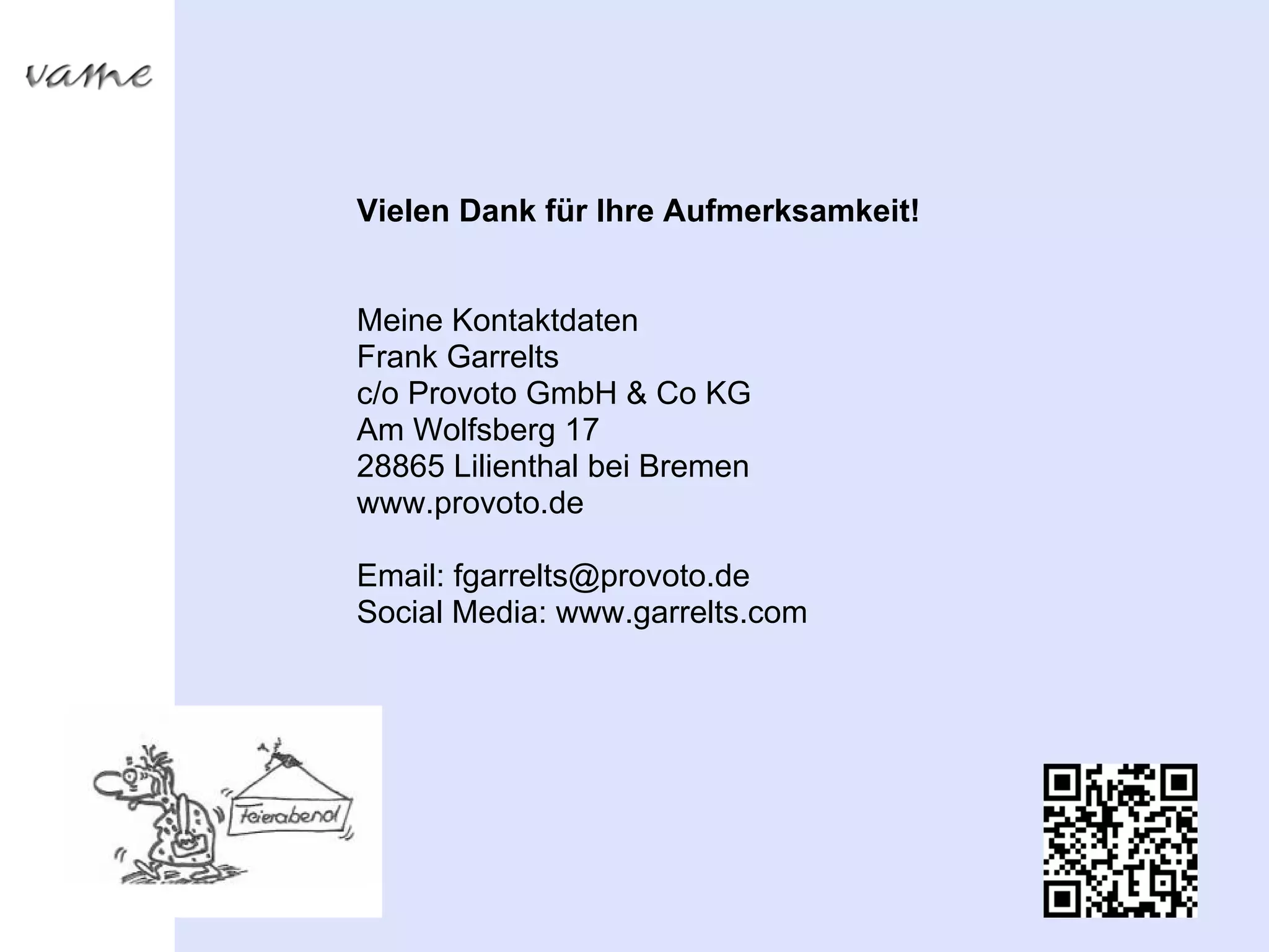 Vielen Dank für Ihre Aufmerksamkeit!


Meine Kontaktdaten
Frank Garrelts
c/o Provoto GmbH & Co KG
Am Wolfsberg 17
28865 Lilienthal bei Bremen
www.provoto.de

Email: fgarrelts@provoto.de
Social Media: www.garrelts.com
 