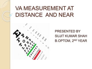 VA MEASUREMENT AT
DISTANCE AND NEAR
PRESENTED BY
SUJIT KUMAR SHAH
B.OPTOM, 2ND YEAR
 