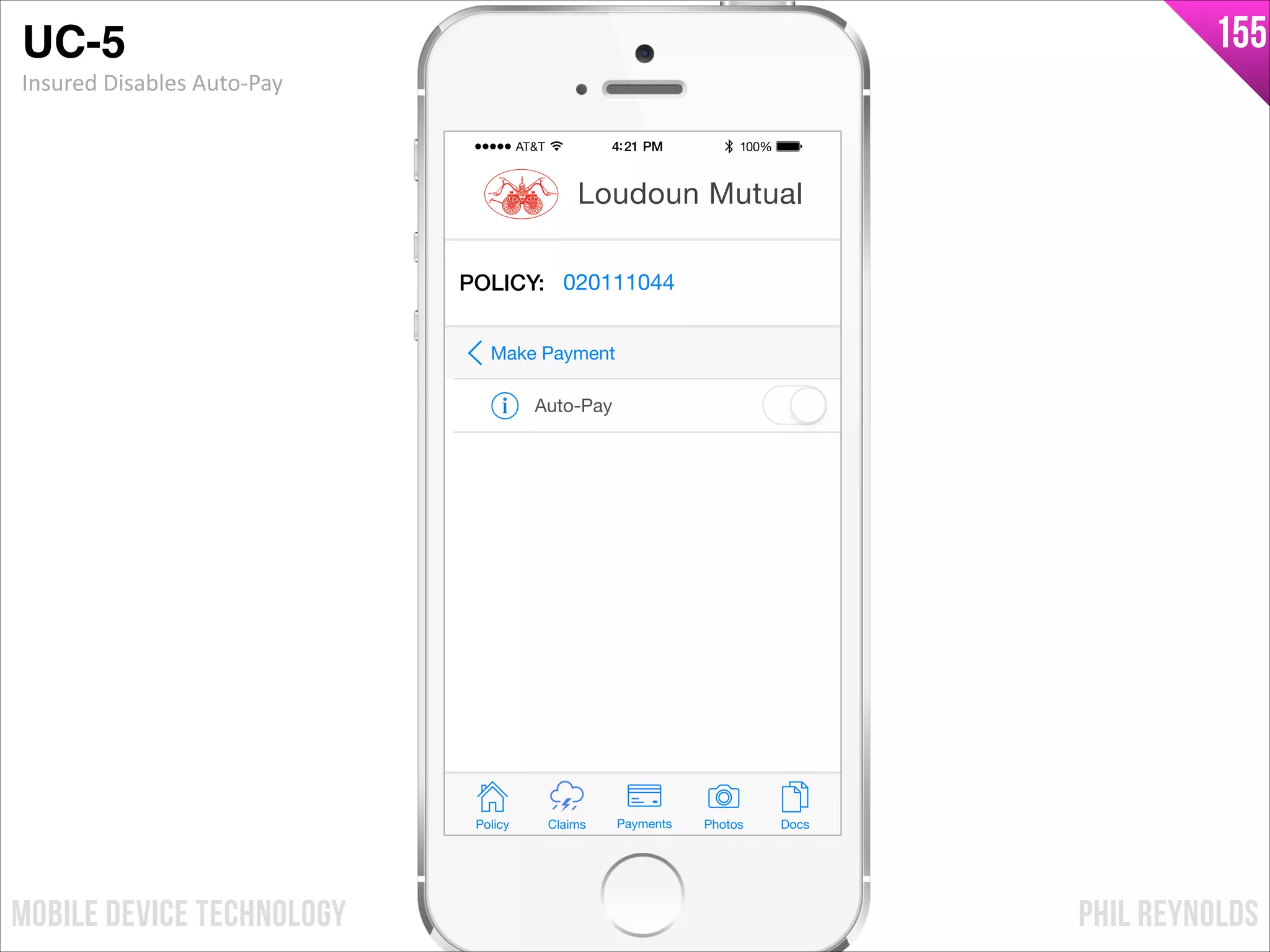 PHIL REYNOLDSMOBILE DEVICE TECHNOLOGY
155
Policy Claims PhotosPayments Docs
Loudoun Mutual
POLICY: 020111044
Auto-Pay
Make Payment
UC-5!
Insured	
  Disables	
  Auto-­‐Pay
 