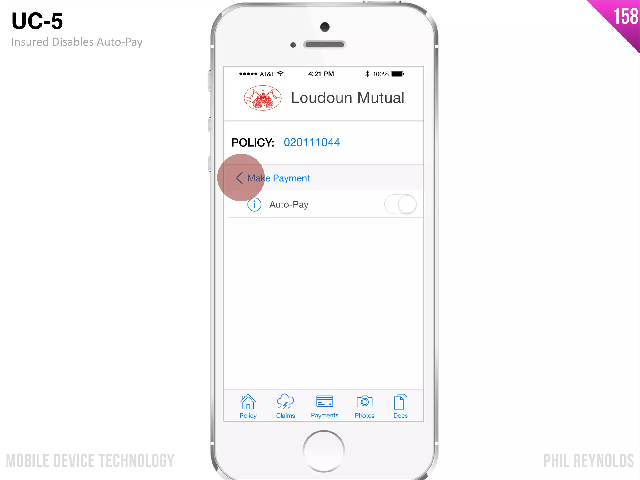 PHIL REYNOLDSMOBILE DEVICE TECHNOLOGY
158
Policy Claims PhotosPayments Docs
Loudoun Mutual
POLICY: 020111044
Auto-Pay
Make Payment
UC-5!
Insured	
  Disables	
  Auto-­‐Pay
 