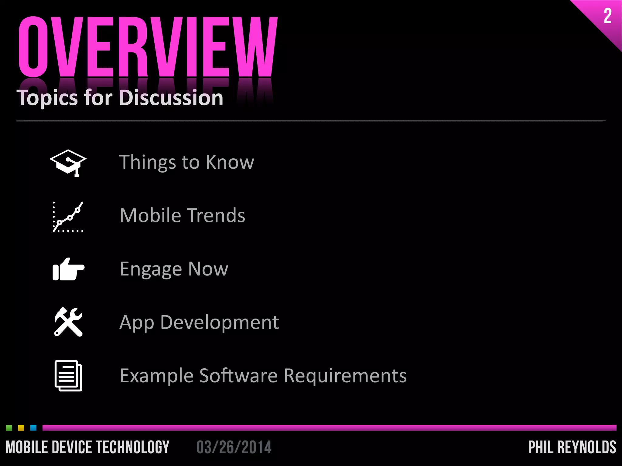 PHIL REYNOLDS03/26/2014MOBILE DEVICE TECHNOLOGY
Things	
  to	
  Know	
  
Mobile	
  Trends	
  
Engage	
  Now	
  
App	
  Development	
  
Example	
  SoDware	
  Requirements
Topics	
  for	
  Discussion
OVERVIEW
2
PHIL REYNOLDS03/26/2014MOBILE DEVICE TECHNOLOGY
 