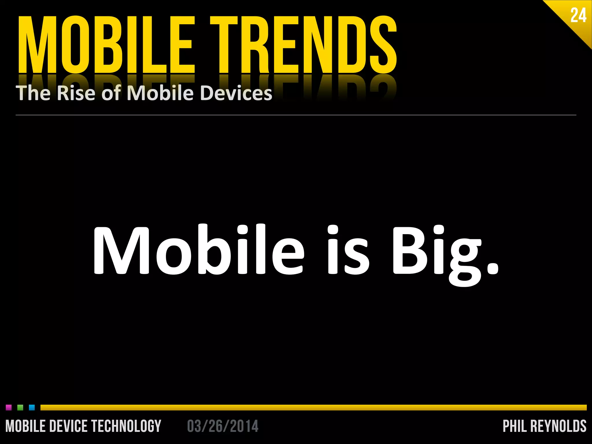 PHIL REYNOLDS03/26/2014MOBILE DEVICE TECHNOLOGY
The	
  Rise	
  of	
  Mobile	
  Devices
MOBILE TRENDS
24
Mobile	
  is	
  Big.
PHIL REYNOLDS03/26/2014MOBILE DEVICE TECHNOLOGY
 