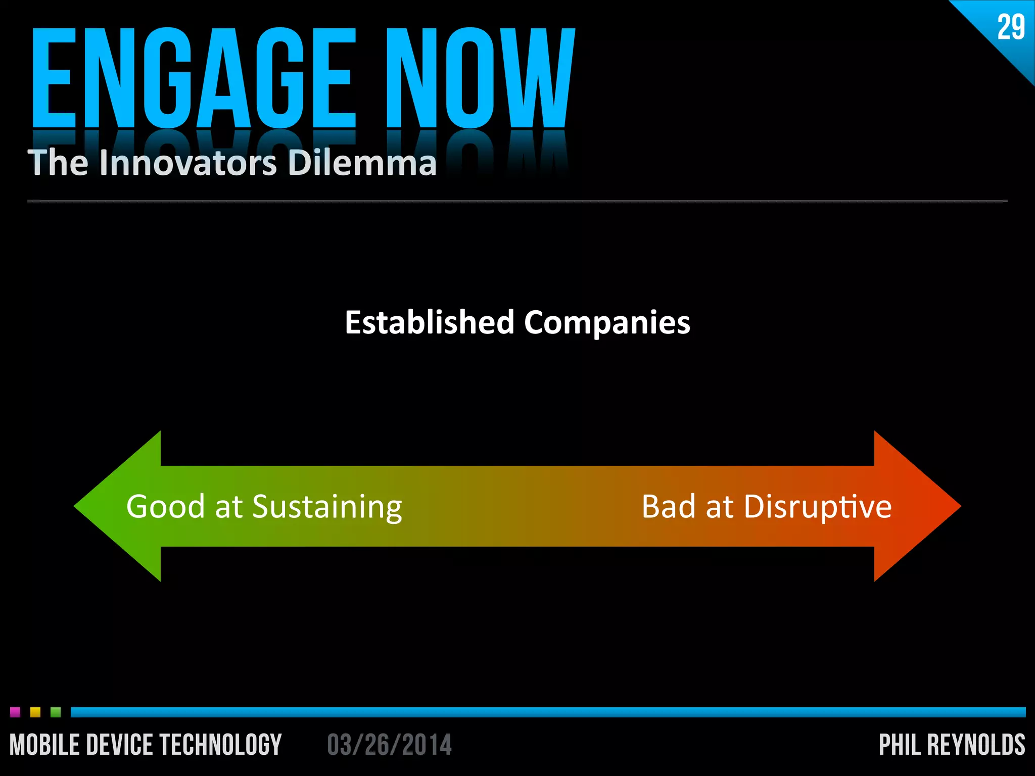PHIL REYNOLDS03/26/2014MOBILE DEVICE TECHNOLOGY
The	
  Innovators	
  Dilemma
ENGAGE NOW
29
PHIL REYNOLDS03/26/2014MOBILE DEVICE TECHNOLOGY
Established	
  Companies
Good	
  at	
  Sustaining Bad	
  at	
  DisrupIve
 