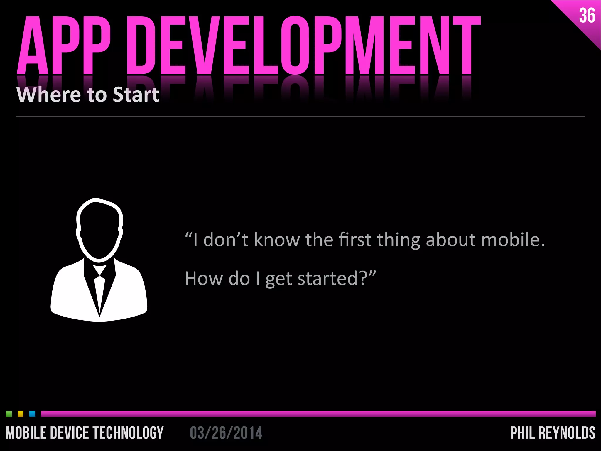 PHIL REYNOLDS03/26/2014MOBILE DEVICE TECHNOLOGY
Where	
  to	
  Start
APP DEVELOPMENT
36
PHIL REYNOLDS03/26/2014MOBILE DEVICE TECHNOLOGY
“I	
  don’t	
  know	
  the	
  ﬁrst	
  thing	
  about	
  mobile.	
  
How	
  do	
  I	
  get	
  started?”
 
