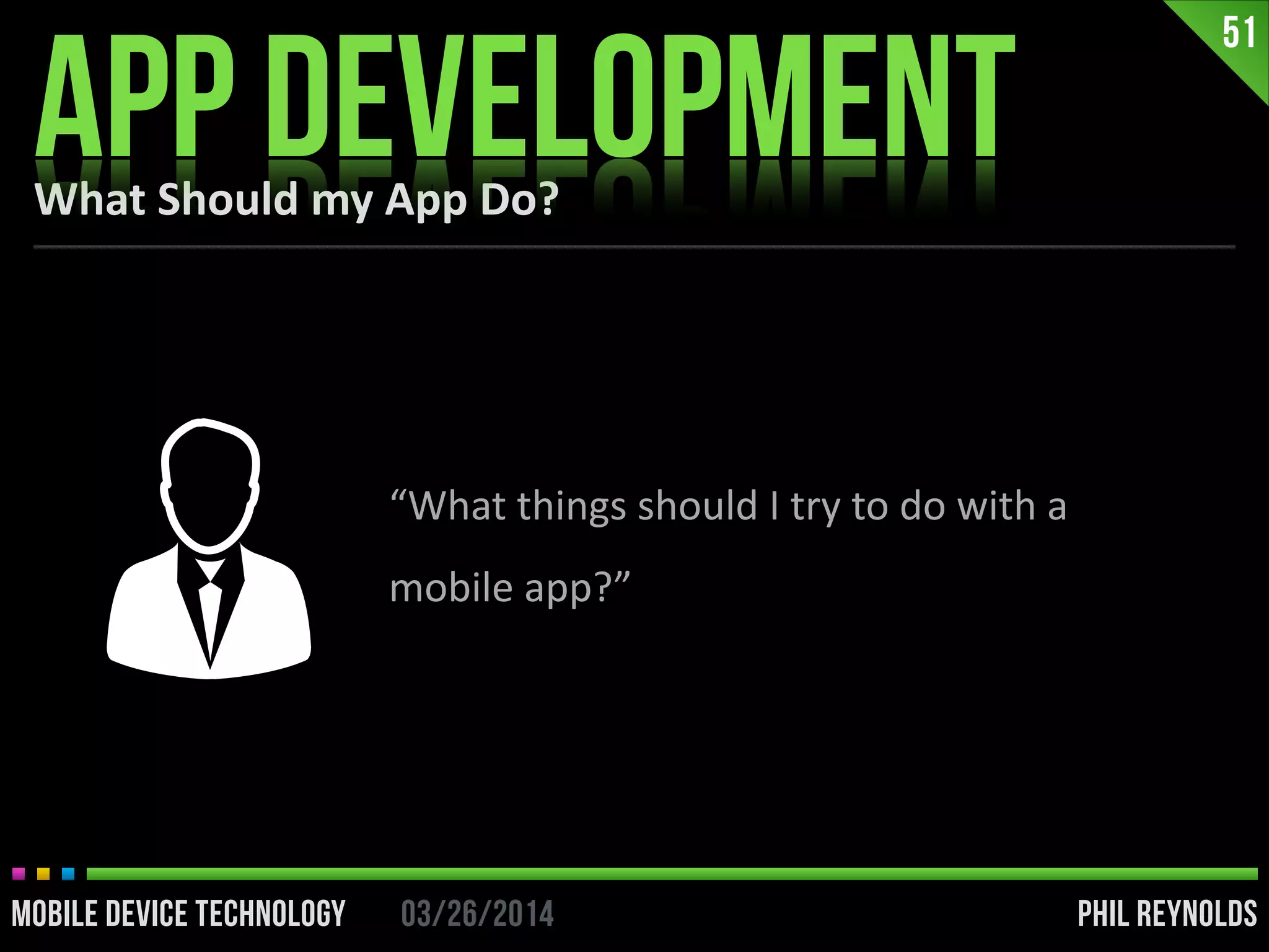 PHIL REYNOLDS03/26/2014MOBILE DEVICE TECHNOLOGY
What	
  Should	
  my	
  App	
  Do?
APP DEVELOPMENT
51
“What	
  things	
  should	
  I	
  try	
  to	
  do	
  with	
  a	
  
mobile	
  app?”
 