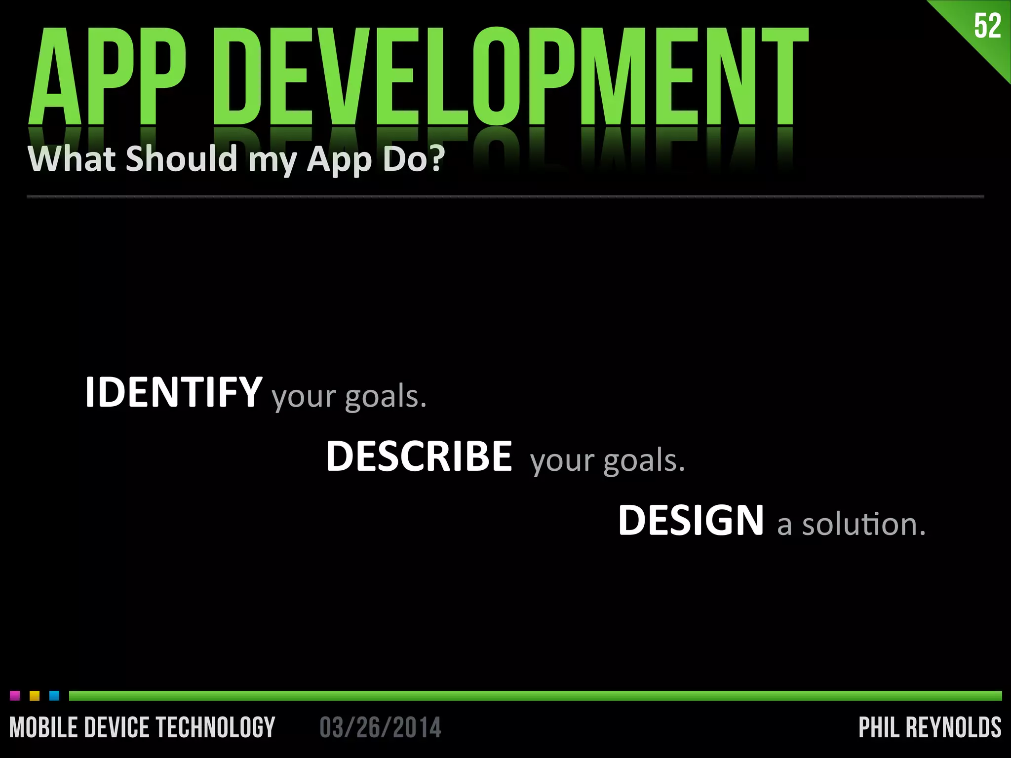 PHIL REYNOLDS03/26/2014MOBILE DEVICE TECHNOLOGY
What	
  Should	
  my	
  App	
  Do?
APP DEVELOPMENT
52
IDENTIFY	
  your	
  goals.	
  	
  
DESCRIBE	
  	
  your	
  goals.	
  
DESIGN	
  a	
  soluIon.
 
